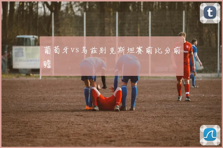 葡萄牙vs乌兹别克斯坦赛前比分前瞻