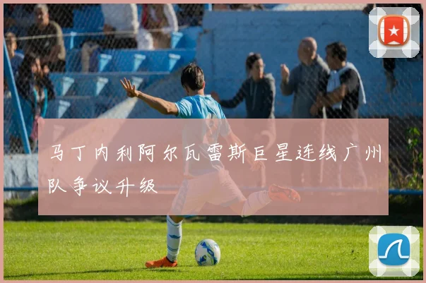 马丁内利阿尔瓦雷斯巨星连线广州队争议升级