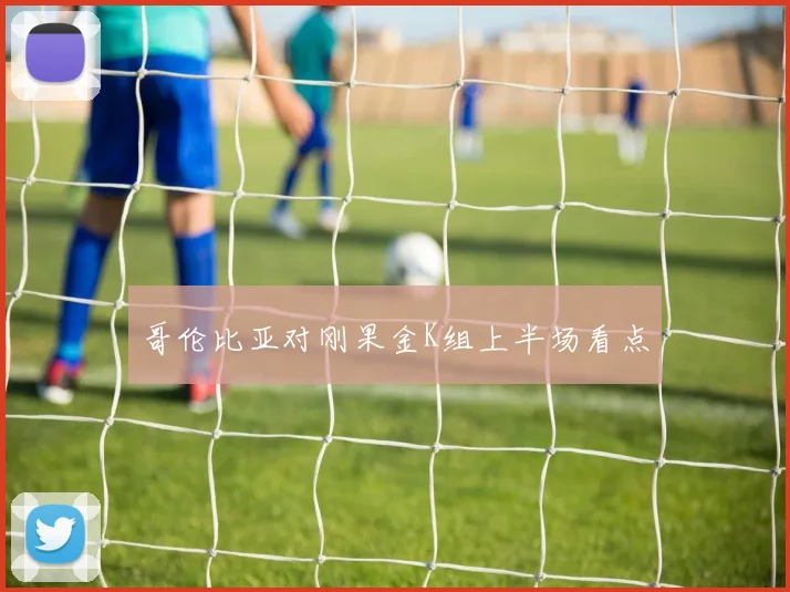 哥伦比亚对刚果金K组上半场看点