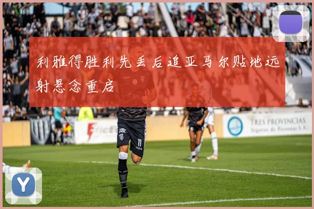 利雅得胜利先丢后追亚马尔贴地远射悬念重启