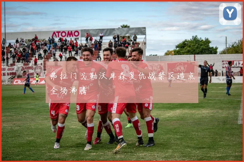 弗拉门戈勒沃库森复仇战禁区造点全场沸腾