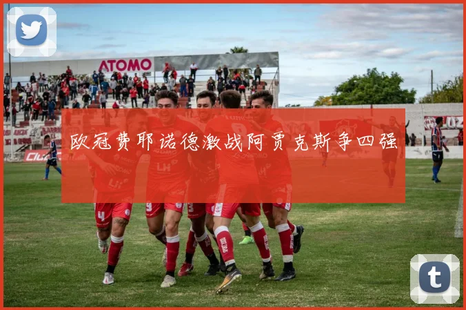 欧冠费耶诺德激战阿贾克斯争四强