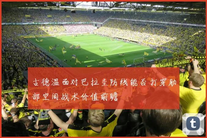 古德温面对巴拉圭防线能否打穿肋部空间战术价值前瞻