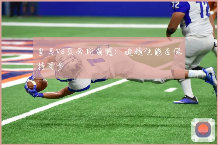 皇马vs贝蒂斯前瞻：造越位能否保持同步