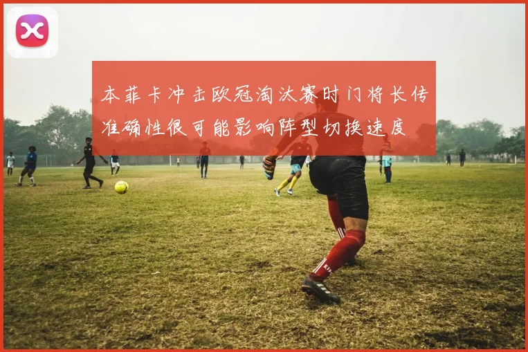 本菲卡冲击欧冠淘汰赛时门将长传准确性很可能影响阵型切换速度
