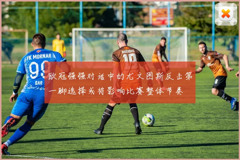 欧冠强强对话中的尤文图斯反击第一脚选择或将影响比赛整体节奏