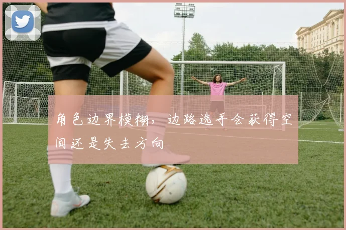 角色边界模糊，边路选手会获得空间还是失去方向