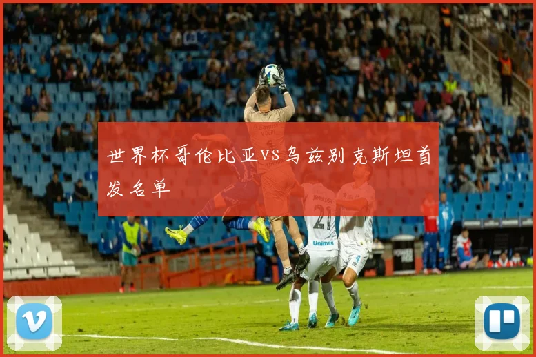 世界杯哥伦比亚vs乌兹别克斯坦首发名单
