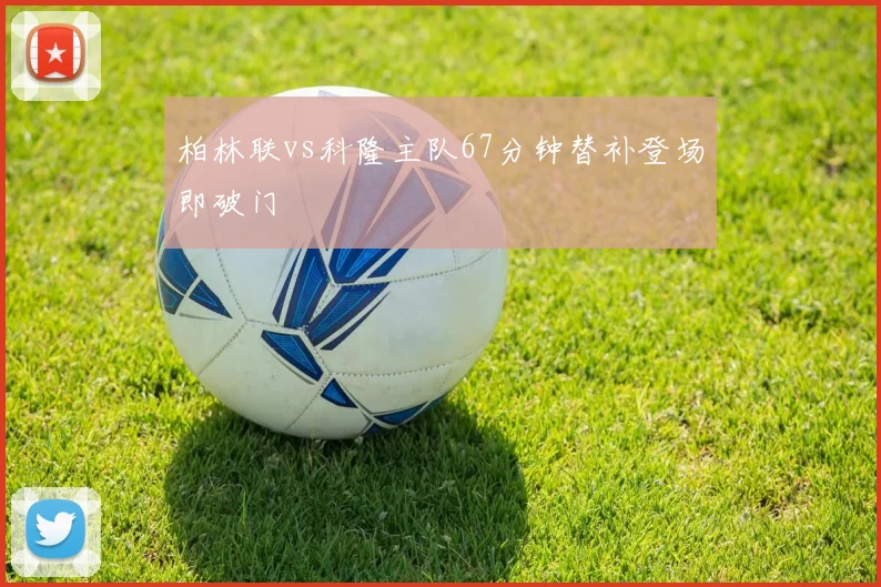 柏林联vs科隆主队67分钟替补登场即破门