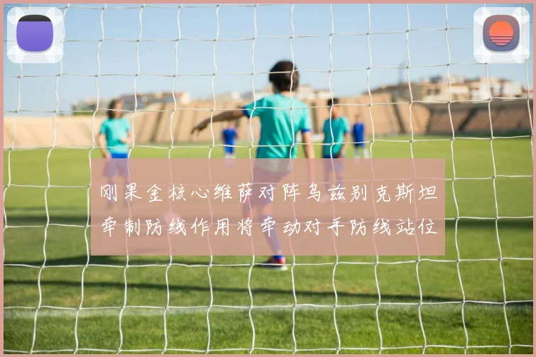 刚果金核心维萨对阵乌兹别克斯坦牵制防线作用将牵动对手防线站位
