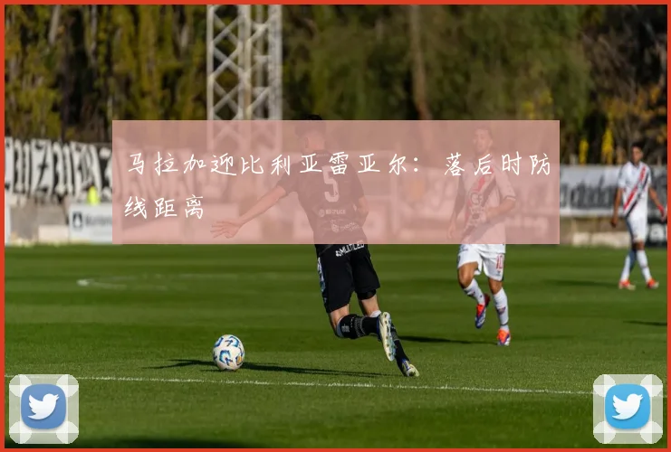 马拉加迎比利亚雷亚尔：落后时防线距离