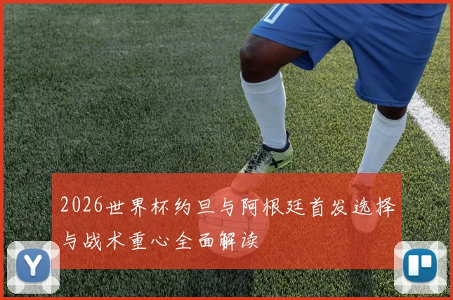2026世界杯约旦与阿根廷首发选择与战术重心全面解读