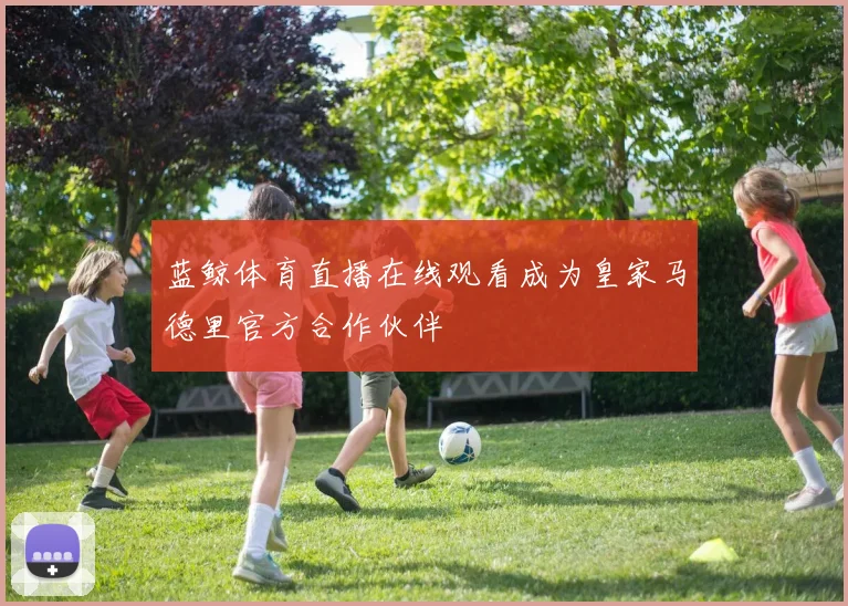 蓝鲸体育直播在线观看成为皇家马德里官方合作伙伴