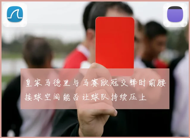 皇家马德里与马赛欧冠交锋时前腰接球空间能否让球队持续压上