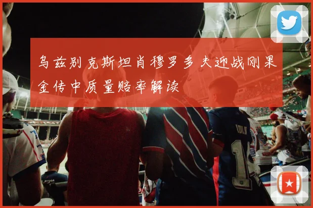 乌兹别克斯坦肖穆罗多夫迎战刚果金传中质量赔率解读