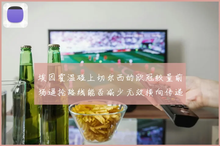 埃因霍温碰上切尔西的欧冠较量前场逼抢路线能否减少无效横向传递