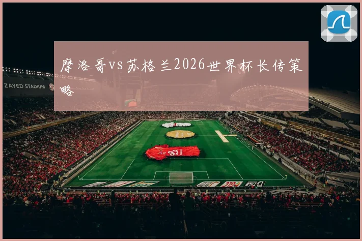 摩洛哥vs苏格兰2026世界杯长传策略