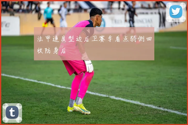 法甲速度型边后卫赛季看点弱侧回收防身后