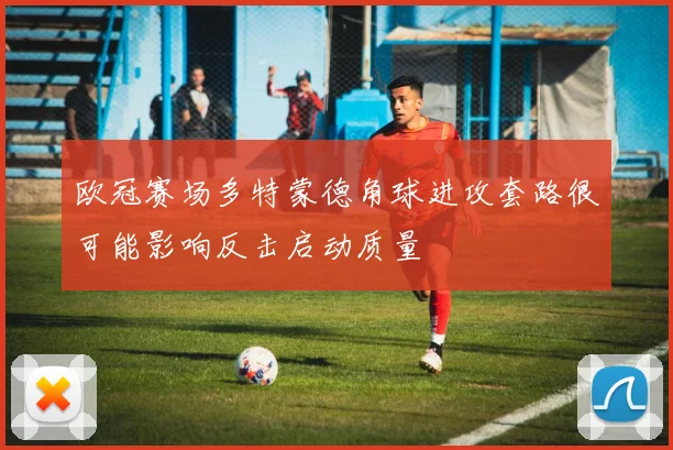 欧冠赛场多特蒙德角球进攻套路很可能影响反击启动质量