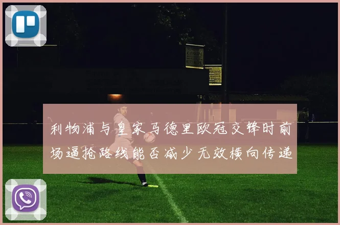 利物浦与皇家马德里欧冠交锋时前场逼抢路线能否减少无效横向传递