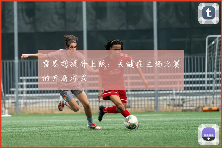 雷恩想提升上限,关键在主场比赛的开局方式