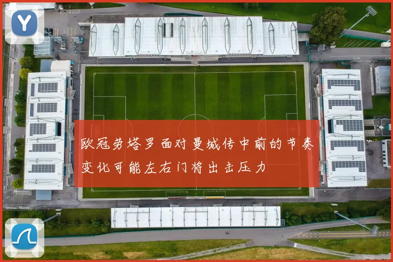 欧冠劳塔罗面对曼城传中前的节奏变化可能左右门将出击压力