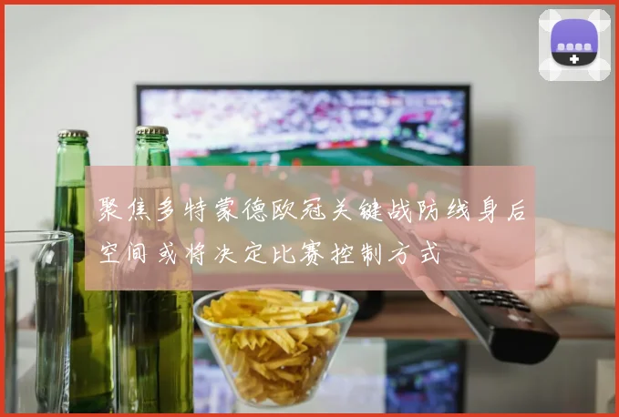 聚焦多特蒙德欧冠关键战防线身后空间或将决定比赛控制方式
